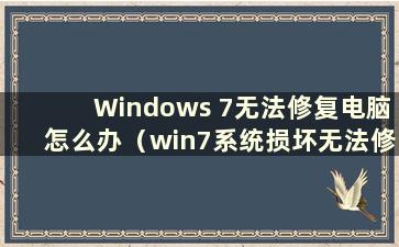 Windows 7无法修复电脑怎么办（win7系统损坏无法修复）